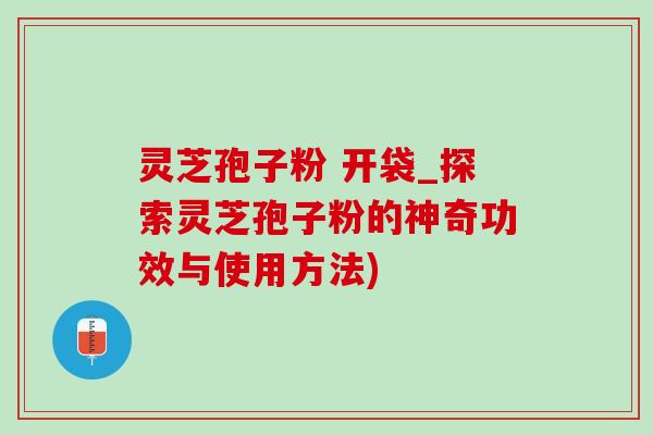 靈芝孢子粉 開袋_探索靈芝孢子粉的神奇功效與使用方法)