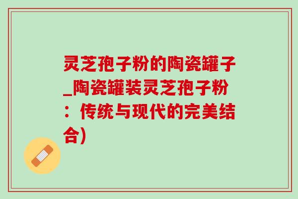 靈芝孢子粉的陶瓷罐子_陶瓷罐裝靈芝孢子粉：傳統與現代的完美結合)