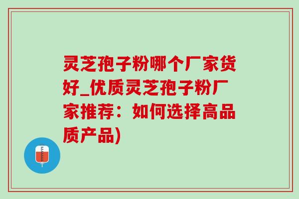 靈芝孢子粉哪個廠家貨好_優質靈芝孢子粉廠家推薦：如何選擇高品質產品)