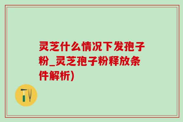 靈芝什么情況下發孢子粉_靈芝孢子粉釋放條件解析)