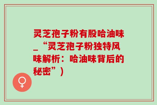 靈芝孢子粉有股哈油味_“靈芝孢子粉獨特風味解析：哈油味背后的秘密”)