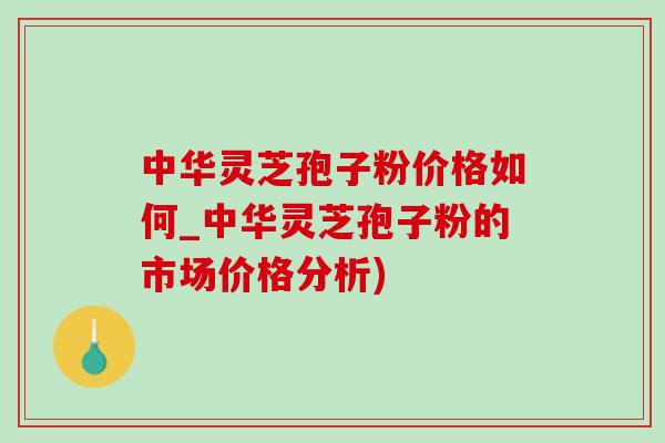 中華靈芝孢子粉價格如何_中華靈芝孢子粉的市場價格分析)