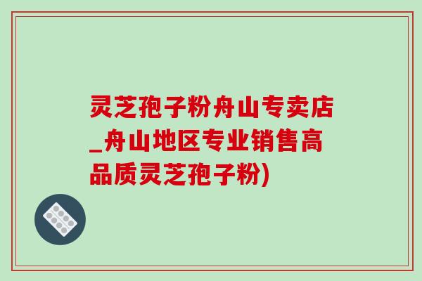 靈芝孢子粉舟山專賣店_舟山地區專業銷售高品質靈芝孢子粉)