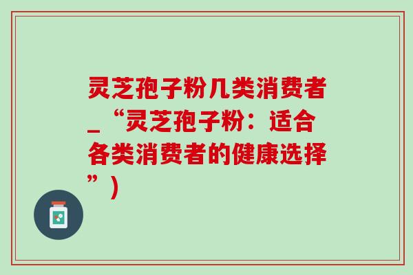 靈芝孢子粉幾類消費者_“靈芝孢子粉：適合各類消費者的健康選擇”)