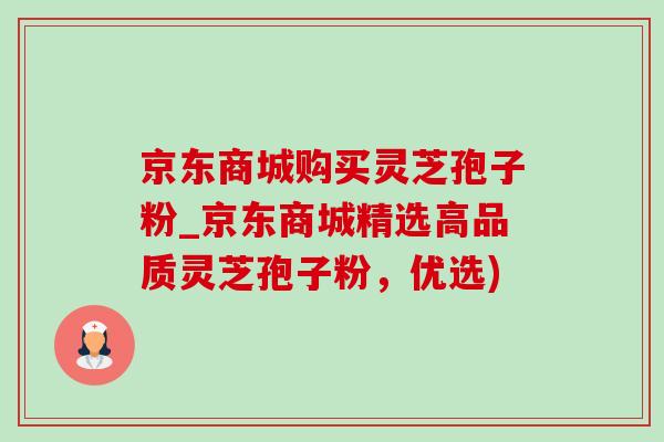 京東商城購買靈芝孢子粉_京東商城精選高品質靈芝孢子粉，優選)