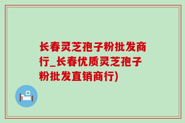 長春靈芝孢子粉批發商行_長春優質靈芝孢子粉批發直銷商行)