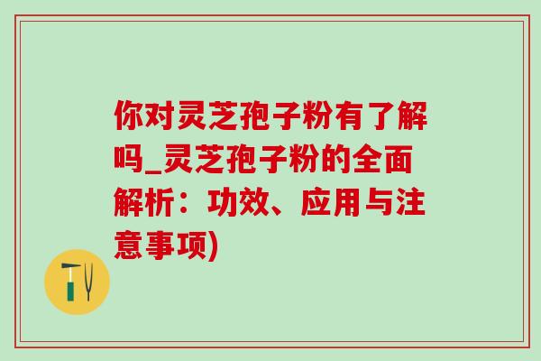 你對靈芝孢子粉有了解嗎_靈芝孢子粉的全面解析：功效、應用與注意事項)