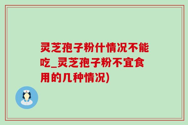 靈芝孢子粉什情況不能吃_靈芝孢子粉不宜食用的幾種情況)