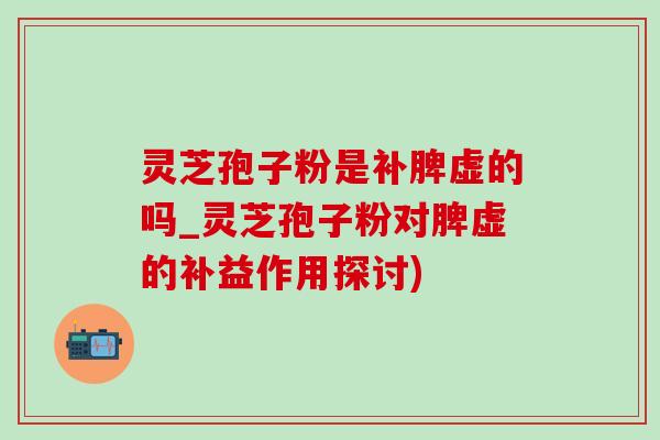 靈芝孢子粉是補脾虛的嗎_靈芝孢子粉對脾虛的補益作用探討)