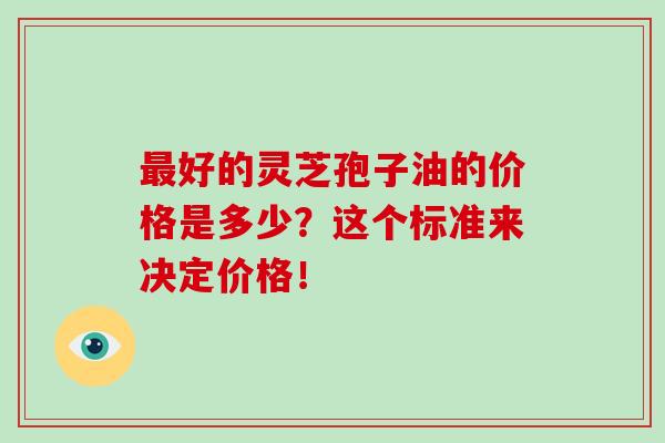 好的靈芝孢子油的價格是多少？這個標準來決定價格！