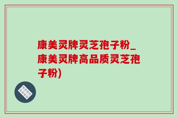 康美靈牌靈芝孢子粉_康美靈牌高品質靈芝孢子粉)