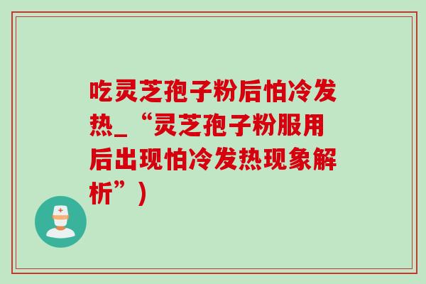 吃靈芝孢子粉后怕冷發熱_“靈芝孢子粉服用后出現怕冷發熱現象解析”)