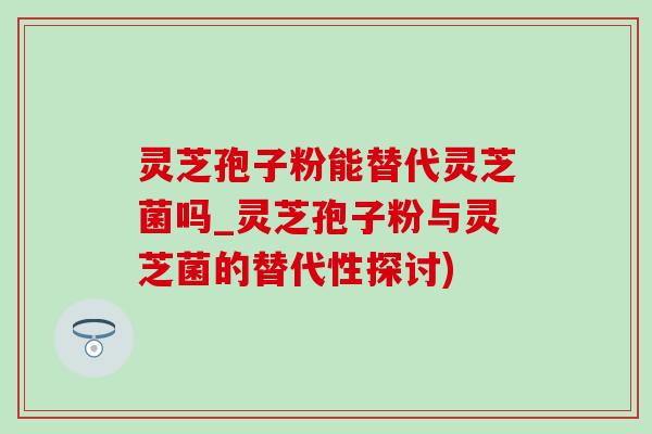 靈芝孢子粉能替代靈芝菌嗎_靈芝孢子粉與靈芝菌的替代性探討)