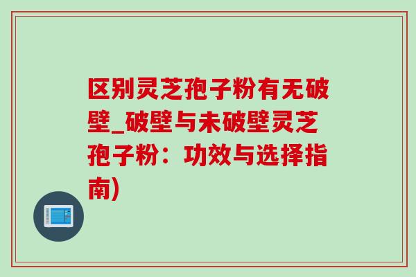 區別靈芝孢子粉有無破壁_破壁與未破壁靈芝孢子粉：功效與選擇指南)