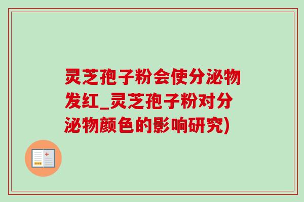 靈芝孢子粉會使分泌物發紅_靈芝孢子粉對分泌物顏色的影響研究)