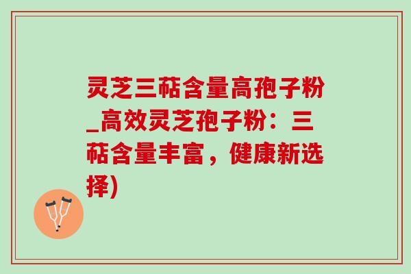 靈芝三萜含量高孢子粉_高效靈芝孢子粉：三萜含量豐富，健康新選擇)