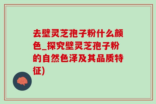 去壁靈芝孢子粉什么顏色_探究壁靈芝孢子粉的自然色澤及其品質特征)