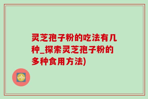 靈芝孢子粉的吃法有幾種_探索靈芝孢子粉的多種食用方法)