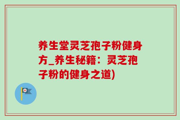 養生堂靈芝孢子粉健身方_養生秘籍：靈芝孢子粉的健身之道)