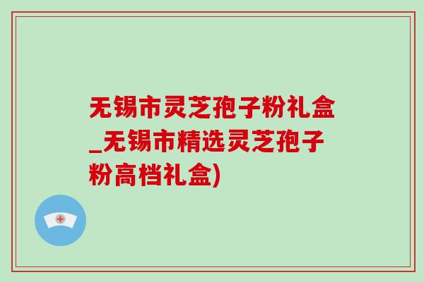 無錫市靈芝孢子粉禮盒_無錫市精選靈芝孢子粉高檔禮盒)