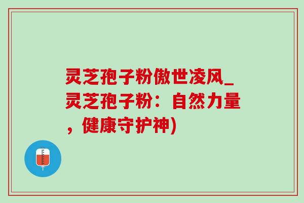 靈芝孢子粉傲世凌風_靈芝孢子粉：自然力量，健康守護神)