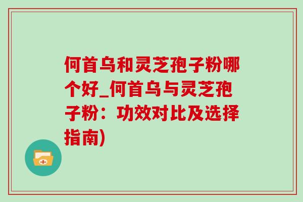 何首烏和靈芝孢子粉哪個好_何首烏與靈芝孢子粉：功效對比及選擇指南)