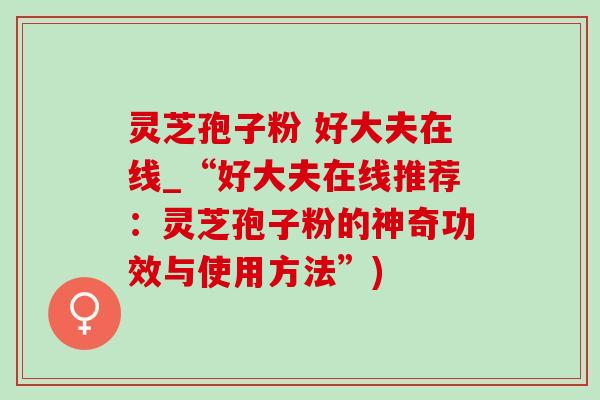 靈芝孢子粉 好大夫在線_“好大夫在線推薦：靈芝孢子粉的神奇功效與使用方法”)