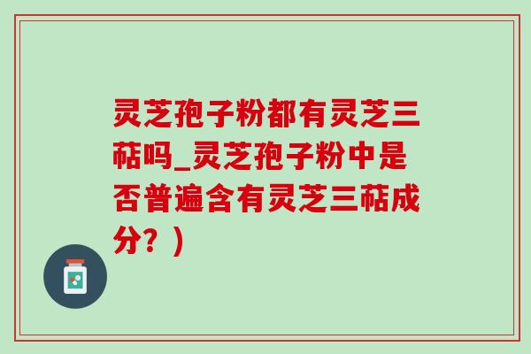 靈芝孢子粉都有靈芝三萜嗎_靈芝孢子粉中是否普遍含有靈芝三萜成分？)