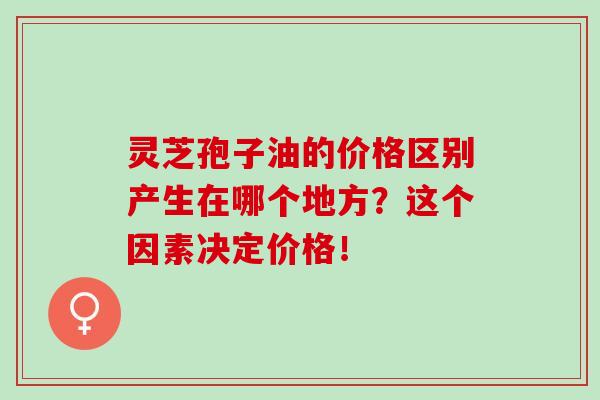 靈芝孢子油的價格區別產生在哪個地方？這個因素決定價格！