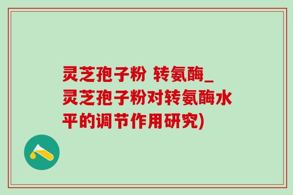 靈芝孢子粉 轉氨酶_靈芝孢子粉對轉氨酶水平的調節作用研究)