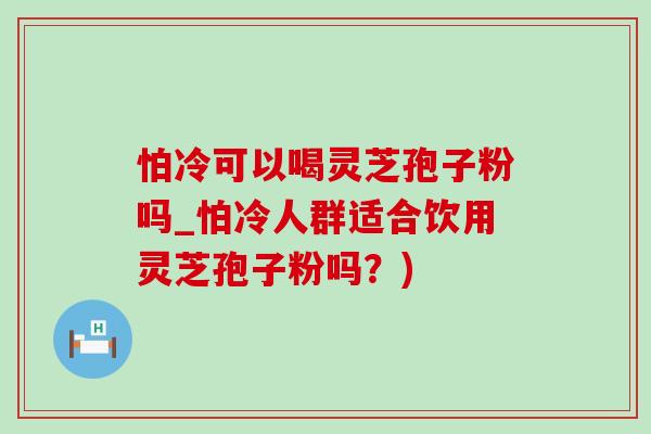 怕冷可以喝靈芝孢子粉嗎_怕冷人群適合飲用靈芝孢子粉嗎？)