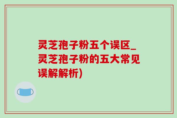 靈芝孢子粉五個誤區_靈芝孢子粉的五大常見誤解解析)