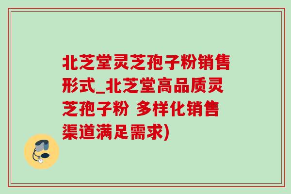 北芝堂靈芝孢子粉銷售形式_北芝堂高品質靈芝孢子粉 多樣化銷售渠道滿足需求)