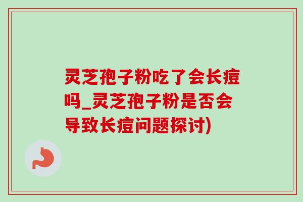 靈芝孢子粉吃了會長痘嗎_靈芝孢子粉是否會導致長痘問題探討)