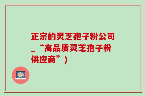 正宗的靈芝孢子粉公司_“高品質靈芝孢子粉供應商”)