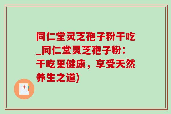 同仁堂靈芝孢子粉干吃_同仁堂靈芝孢子粉：干吃更健康，享受天然養生之道)