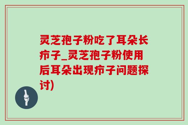 靈芝孢子粉吃了耳朵長癤子_靈芝孢子粉使用后耳朵出現癤子問題探討)