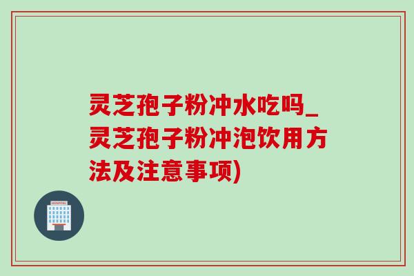 靈芝孢子粉沖水吃嗎_靈芝孢子粉沖泡飲用方法及注意事項)