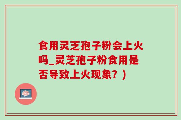 食用靈芝孢子粉會上火嗎_靈芝孢子粉食用是否導致上火現象？)