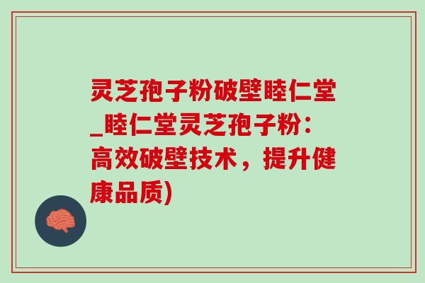 靈芝孢子粉破壁睦仁堂_睦仁堂靈芝孢子粉：高效破壁技術，提升健康品質)