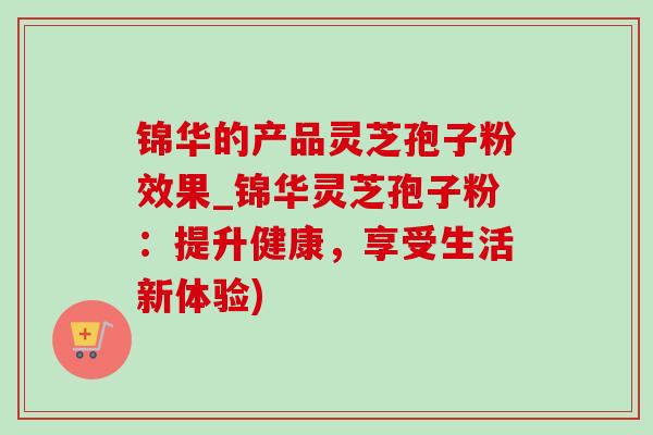 錦華的產品靈芝孢子粉效果_錦華靈芝孢子粉：提升健康，享受生活新體驗)