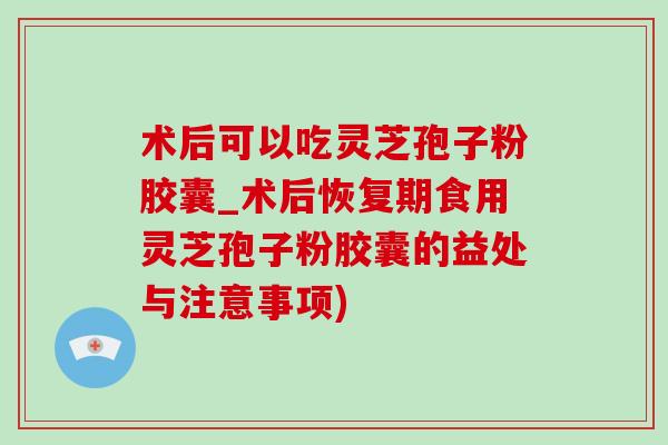 術后可以吃靈芝孢子粉膠囊_術后恢復期食用靈芝孢子粉膠囊的益處與注意事項)