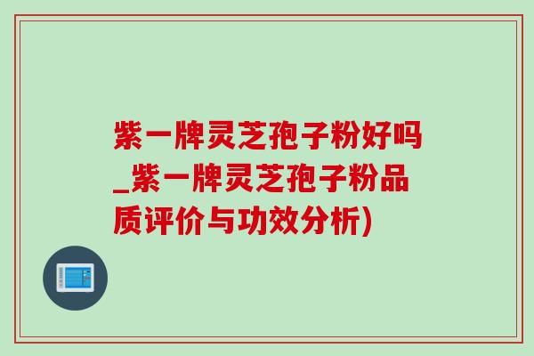 紫一牌靈芝孢子粉好嗎_紫一牌靈芝孢子粉品質評價與功效分析)