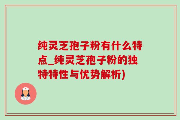 純靈芝孢子粉有什么特點_純靈芝孢子粉的獨特特性與優勢解析)