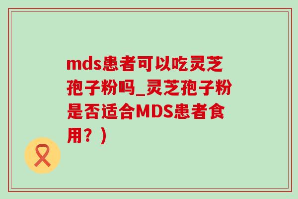 mds患者可以吃靈芝孢子粉嗎_靈芝孢子粉是否適合MDS患者食用？)