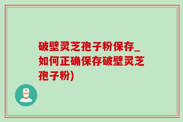 破壁靈芝孢子粉保存_如何正確保存破壁靈芝孢子粉)