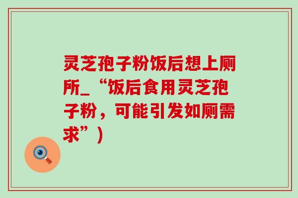 靈芝孢子粉飯后想上廁所_“飯后食用靈芝孢子粉，可能引發如廁需求”)