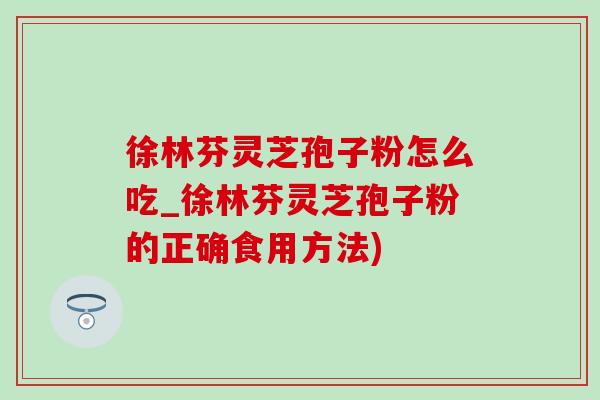 徐林芬靈芝孢子粉怎么吃_徐林芬靈芝孢子粉的正確食用方法)