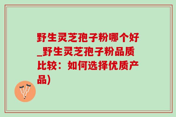 野生靈芝孢子粉哪個好_野生靈芝孢子粉品質比較：如何選擇優質產品)