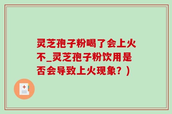 靈芝孢子粉喝了會上火不_靈芝孢子粉飲用是否會導致上火現象？)